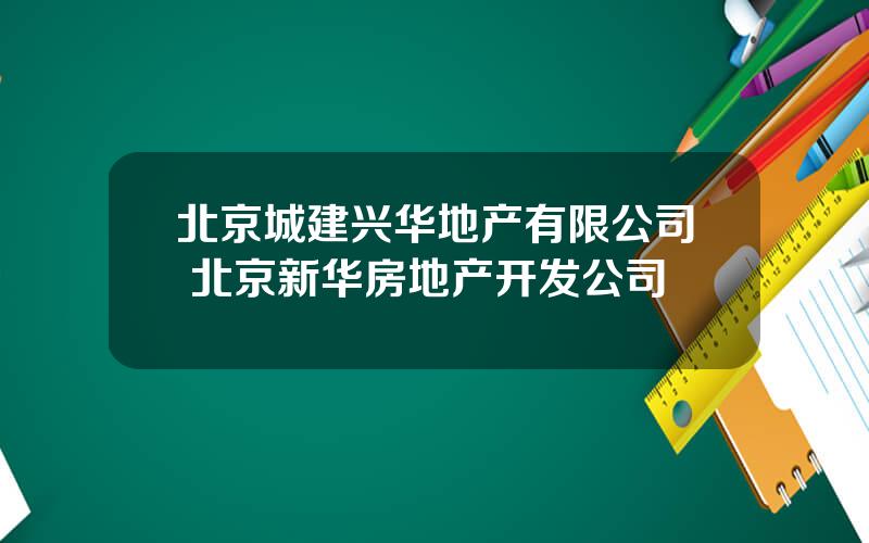 北京城建兴华地产有限公司 北京新华房地产开发公司